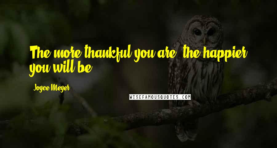Joyce Meyer Quotes: The more thankful you are, the happier you will be!