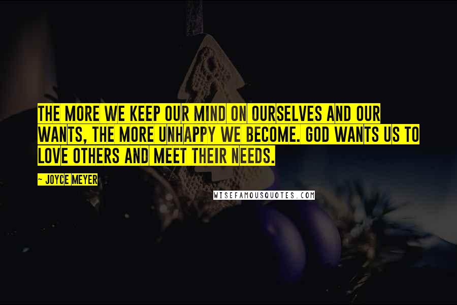 Joyce Meyer Quotes: The more we keep our mind on ourselves and our wants, the more unhappy we become. God wants us to love others and meet their needs.