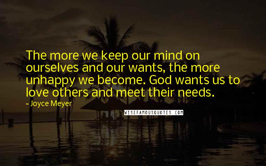 Joyce Meyer Quotes: The more we keep our mind on ourselves and our wants, the more unhappy we become. God wants us to love others and meet their needs.