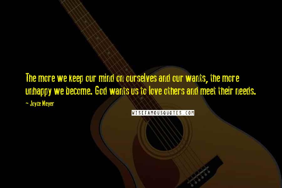 Joyce Meyer Quotes: The more we keep our mind on ourselves and our wants, the more unhappy we become. God wants us to love others and meet their needs.