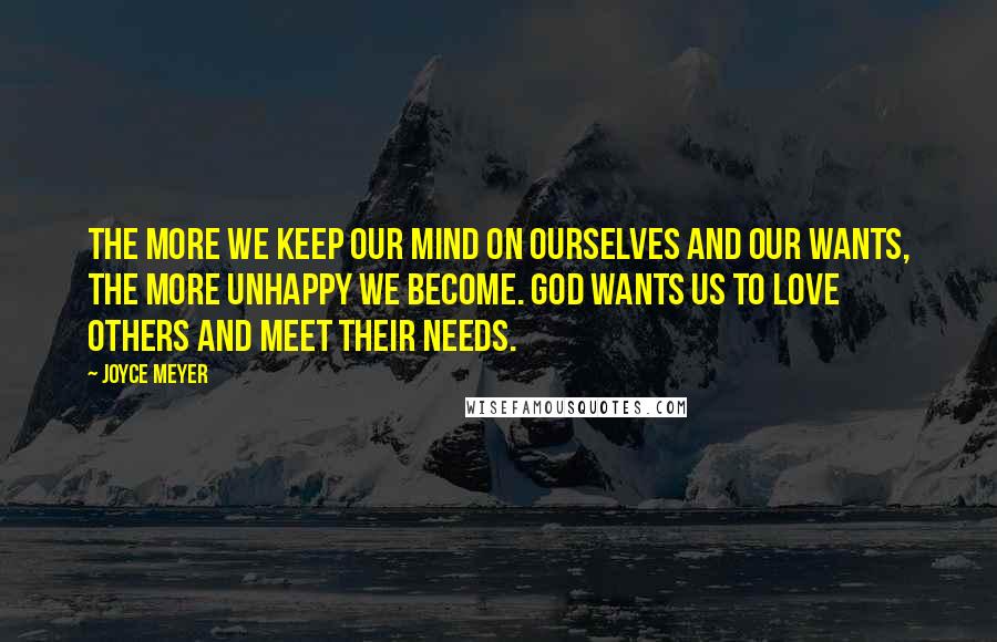 Joyce Meyer Quotes: The more we keep our mind on ourselves and our wants, the more unhappy we become. God wants us to love others and meet their needs.