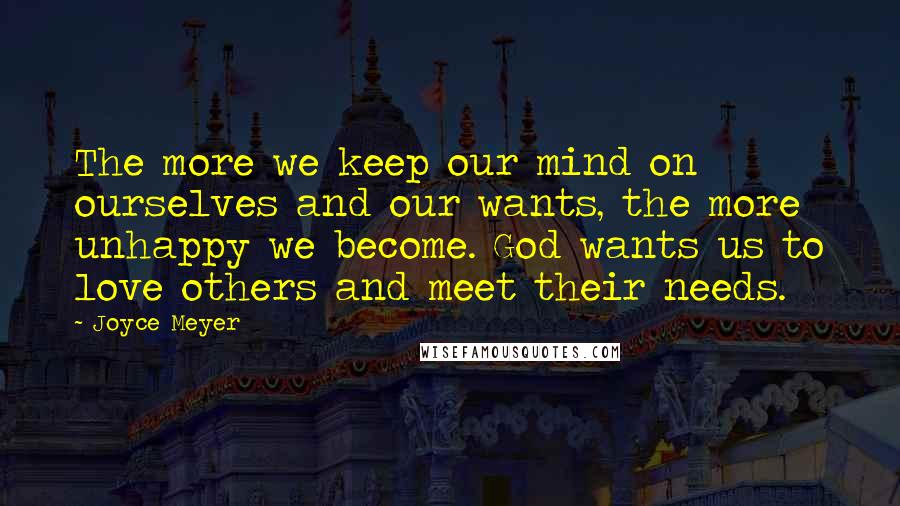 Joyce Meyer Quotes: The more we keep our mind on ourselves and our wants, the more unhappy we become. God wants us to love others and meet their needs.