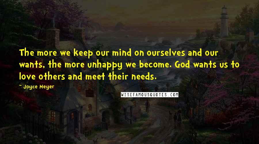 Joyce Meyer Quotes: The more we keep our mind on ourselves and our wants, the more unhappy we become. God wants us to love others and meet their needs.