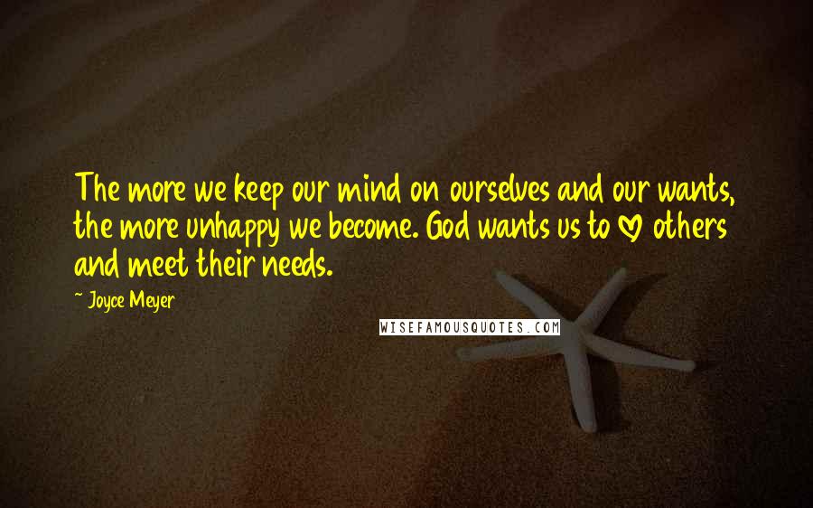 Joyce Meyer Quotes: The more we keep our mind on ourselves and our wants, the more unhappy we become. God wants us to love others and meet their needs.