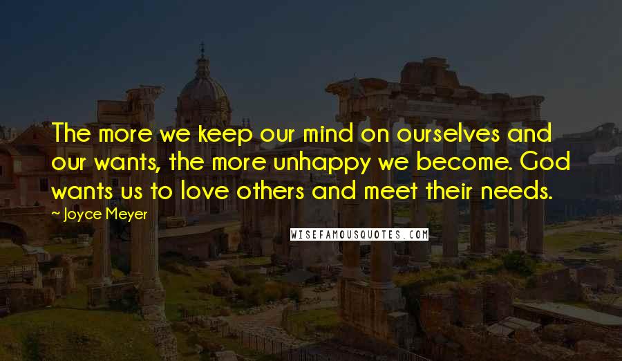 Joyce Meyer Quotes: The more we keep our mind on ourselves and our wants, the more unhappy we become. God wants us to love others and meet their needs.