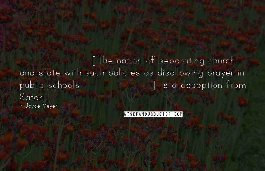Joyce Meyer Quotes: [The notion of separating church and state with such policies as disallowing prayer in public schools] is a deception from Satan.