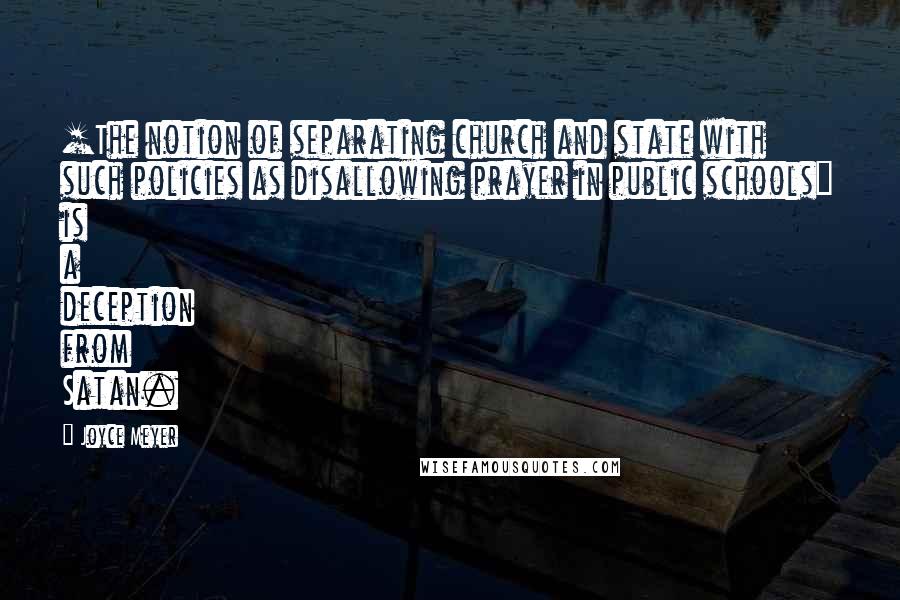Joyce Meyer Quotes: [The notion of separating church and state with such policies as disallowing prayer in public schools] is a deception from Satan.