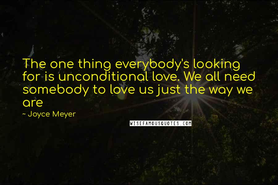 Joyce Meyer Quotes: The one thing everybody's looking for is unconditional love. We all need somebody to love us just the way we are