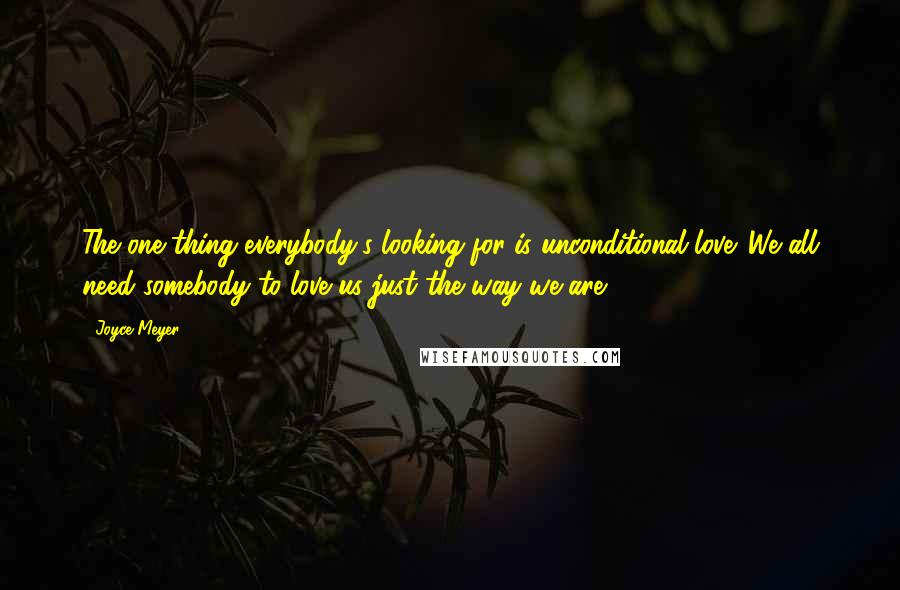 Joyce Meyer Quotes: The one thing everybody's looking for is unconditional love. We all need somebody to love us just the way we are