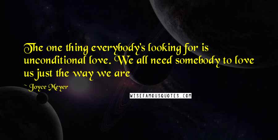 Joyce Meyer Quotes: The one thing everybody's looking for is unconditional love. We all need somebody to love us just the way we are