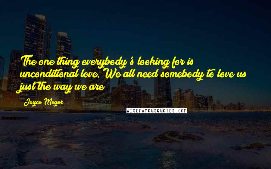 Joyce Meyer Quotes: The one thing everybody's looking for is unconditional love. We all need somebody to love us just the way we are