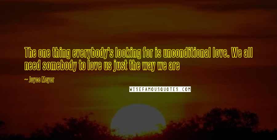 Joyce Meyer Quotes: The one thing everybody's looking for is unconditional love. We all need somebody to love us just the way we are