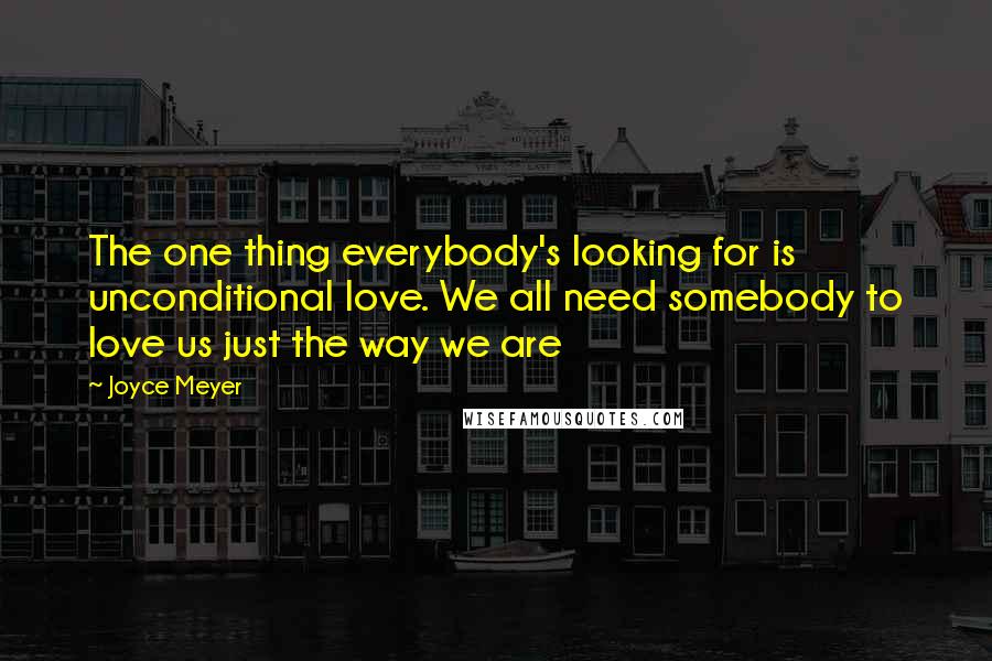 Joyce Meyer Quotes: The one thing everybody's looking for is unconditional love. We all need somebody to love us just the way we are
