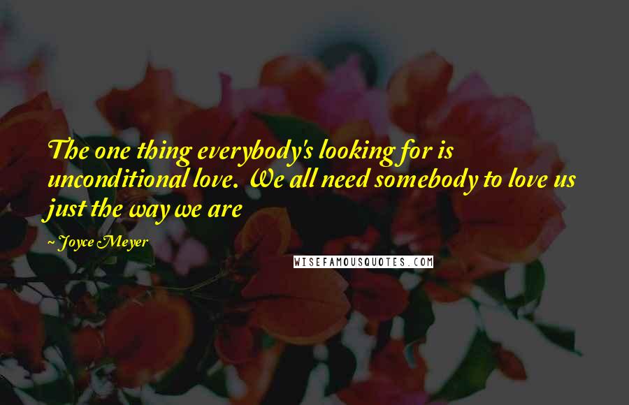 Joyce Meyer Quotes: The one thing everybody's looking for is unconditional love. We all need somebody to love us just the way we are