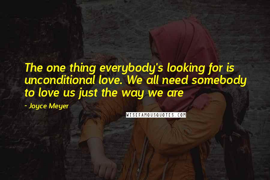 Joyce Meyer Quotes: The one thing everybody's looking for is unconditional love. We all need somebody to love us just the way we are