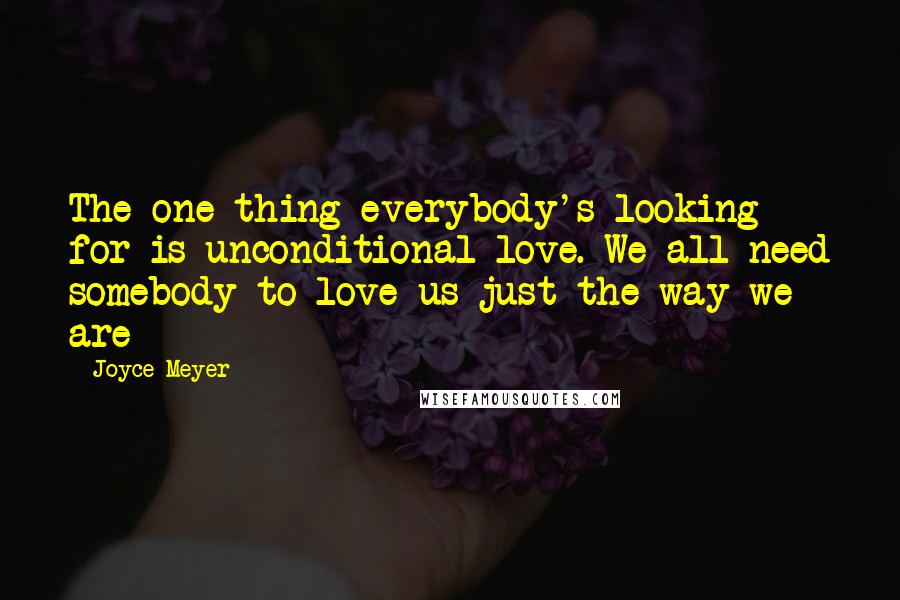 Joyce Meyer Quotes: The one thing everybody's looking for is unconditional love. We all need somebody to love us just the way we are