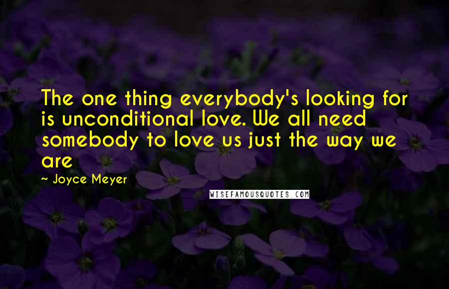 Joyce Meyer Quotes: The one thing everybody's looking for is unconditional love. We all need somebody to love us just the way we are