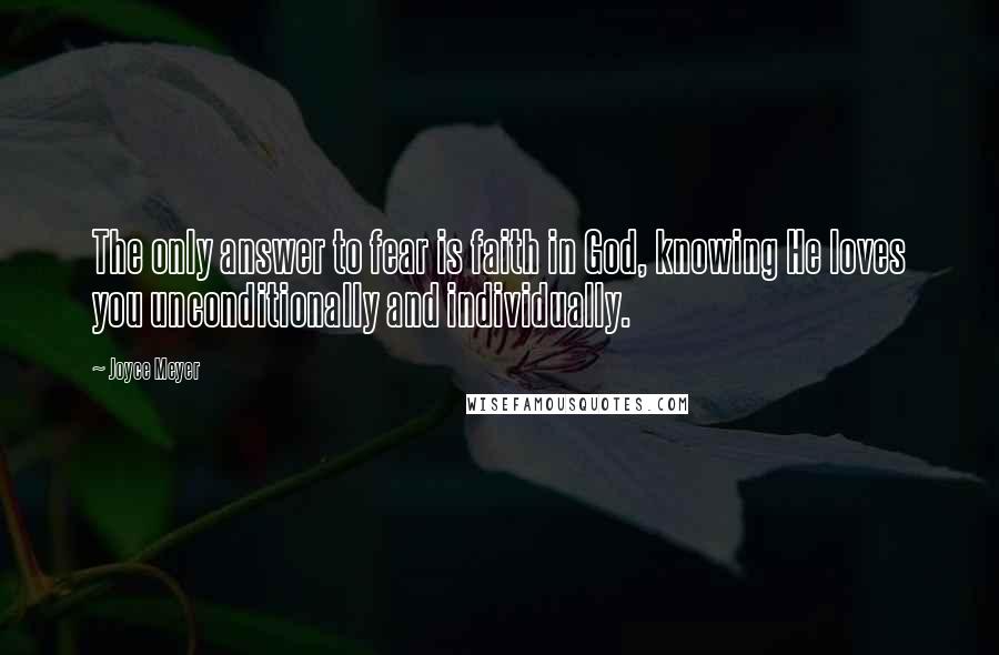 Joyce Meyer Quotes: The only answer to fear is faith in God, knowing He loves you unconditionally and individually.