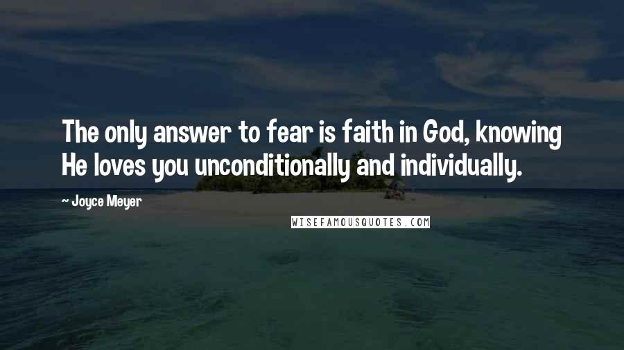 Joyce Meyer Quotes: The only answer to fear is faith in God, knowing He loves you unconditionally and individually.