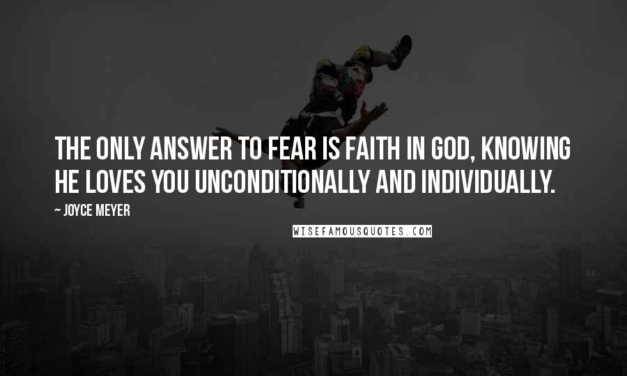 Joyce Meyer Quotes: The only answer to fear is faith in God, knowing He loves you unconditionally and individually.