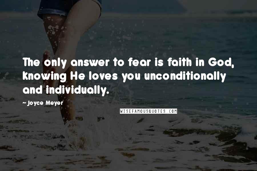 Joyce Meyer Quotes: The only answer to fear is faith in God, knowing He loves you unconditionally and individually.