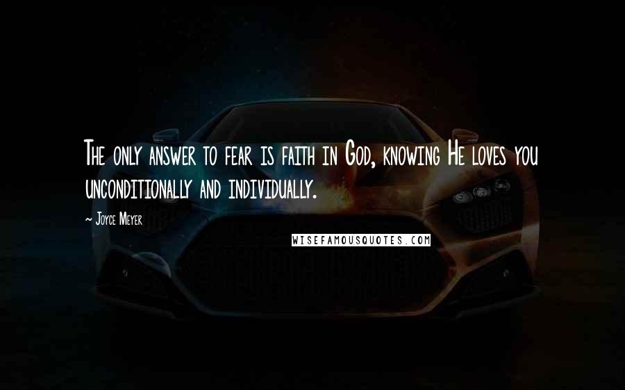 Joyce Meyer Quotes: The only answer to fear is faith in God, knowing He loves you unconditionally and individually.