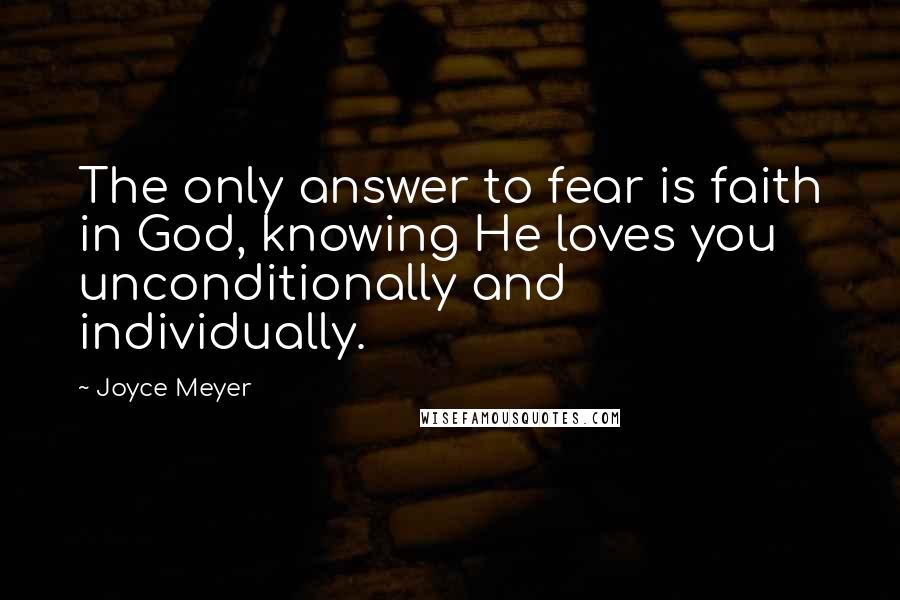 Joyce Meyer Quotes: The only answer to fear is faith in God, knowing He loves you unconditionally and individually.