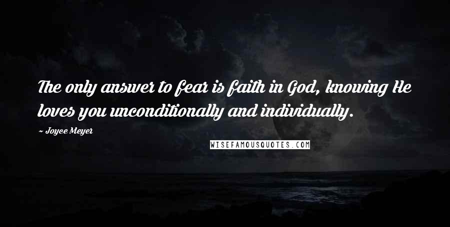 Joyce Meyer Quotes: The only answer to fear is faith in God, knowing He loves you unconditionally and individually.