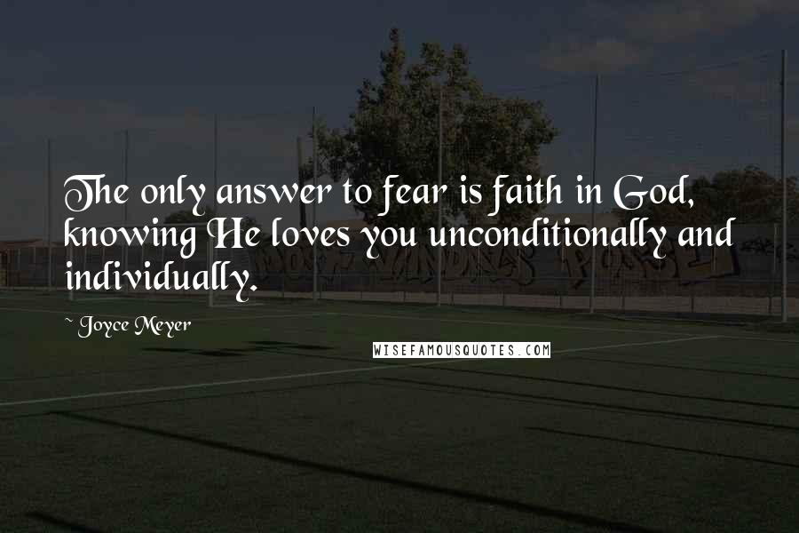 Joyce Meyer Quotes: The only answer to fear is faith in God, knowing He loves you unconditionally and individually.