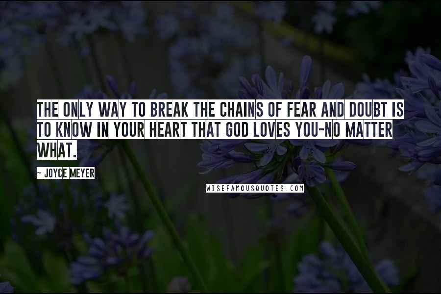 Joyce Meyer Quotes: The only way to break the chains of fear and doubt is to know in your heart that God loves you-no matter what.