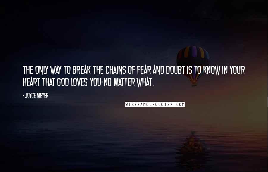 Joyce Meyer Quotes: The only way to break the chains of fear and doubt is to know in your heart that God loves you-no matter what.