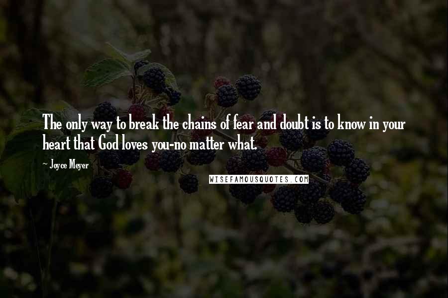 Joyce Meyer Quotes: The only way to break the chains of fear and doubt is to know in your heart that God loves you-no matter what.
