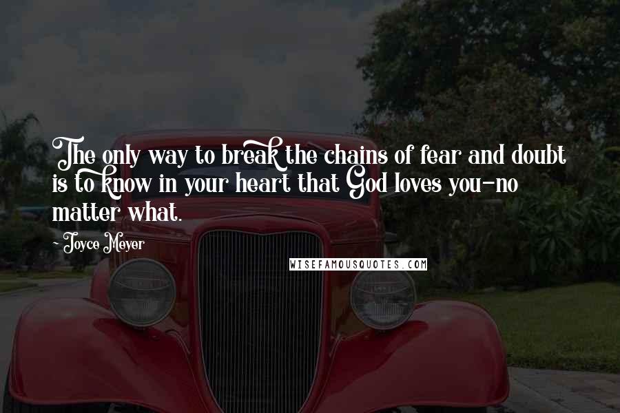 Joyce Meyer Quotes: The only way to break the chains of fear and doubt is to know in your heart that God loves you-no matter what.