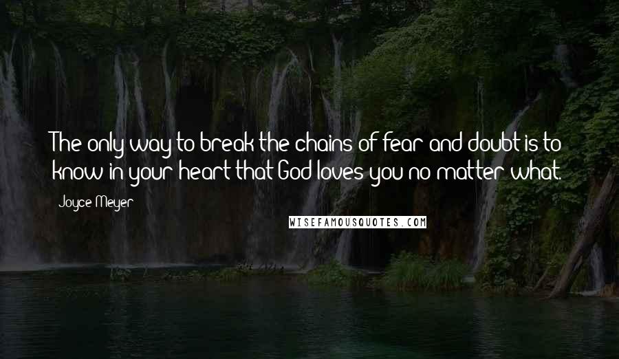 Joyce Meyer Quotes: The only way to break the chains of fear and doubt is to know in your heart that God loves you-no matter what.