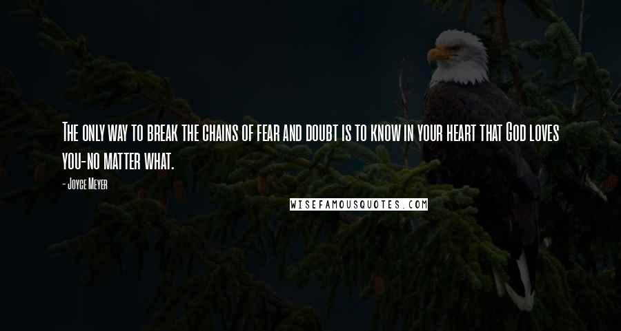 Joyce Meyer Quotes: The only way to break the chains of fear and doubt is to know in your heart that God loves you-no matter what.