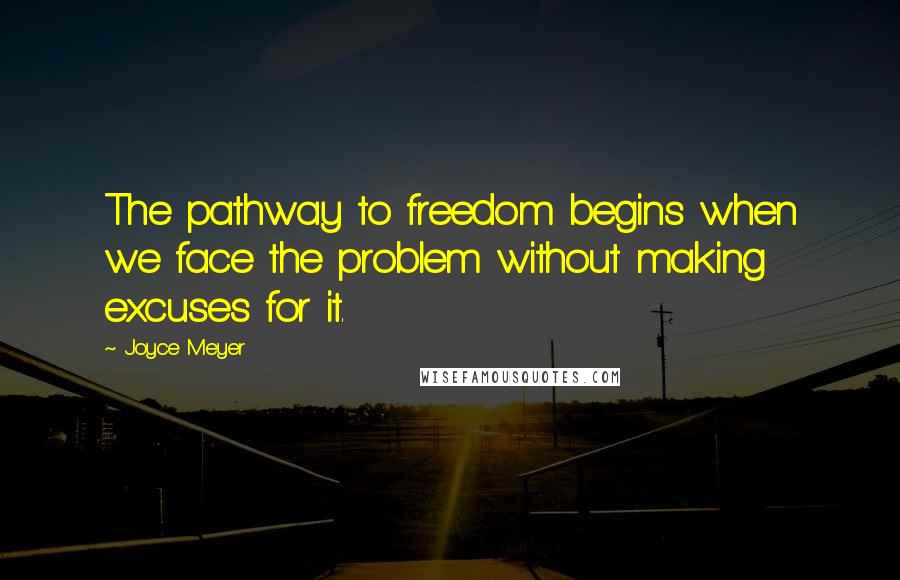 Joyce Meyer Quotes: The pathway to freedom begins when we face the problem without making excuses for it.