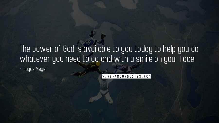 Joyce Meyer Quotes: The power of God is available to you today to help you do whatever you need to do and with a smile on your face!