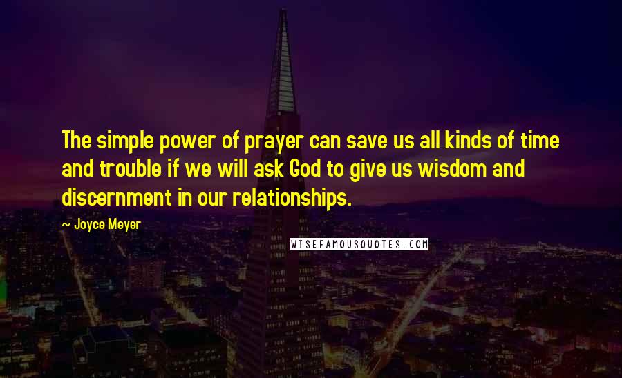 Joyce Meyer Quotes: The simple power of prayer can save us all kinds of time and trouble if we will ask God to give us wisdom and discernment in our relationships.