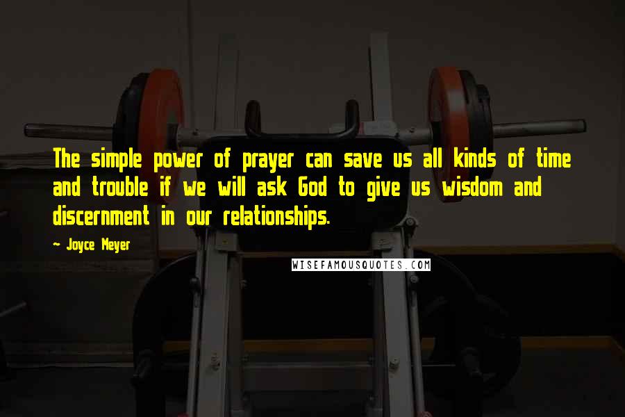 Joyce Meyer Quotes: The simple power of prayer can save us all kinds of time and trouble if we will ask God to give us wisdom and discernment in our relationships.