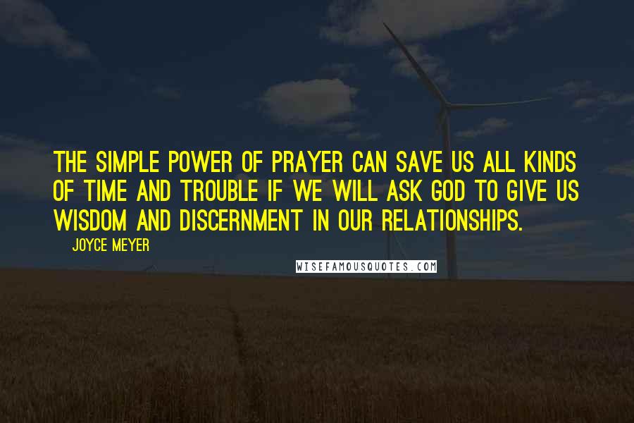 Joyce Meyer Quotes: The simple power of prayer can save us all kinds of time and trouble if we will ask God to give us wisdom and discernment in our relationships.