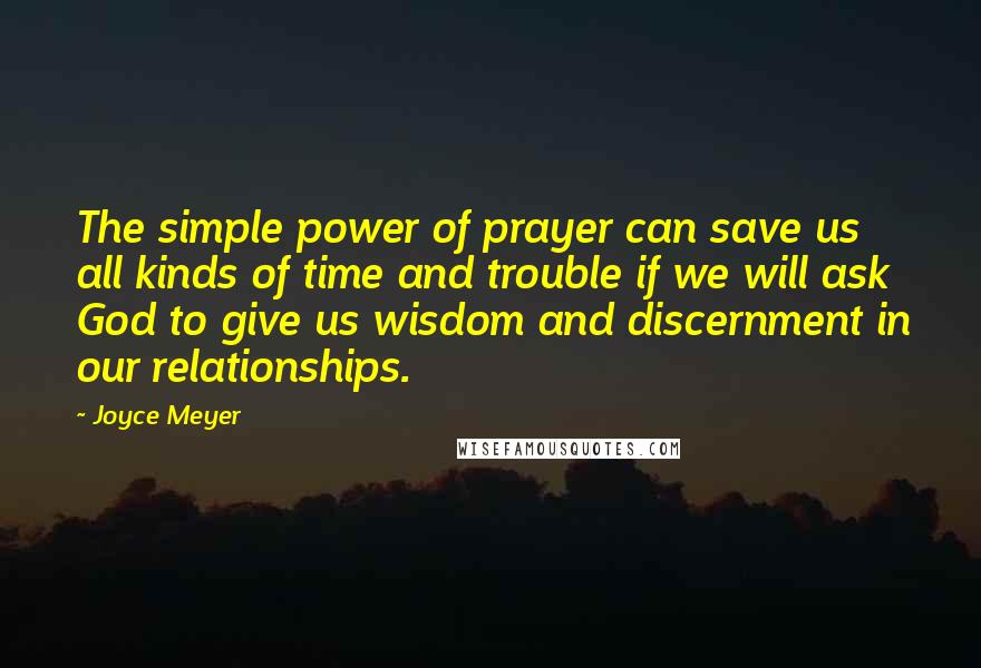 Joyce Meyer Quotes: The simple power of prayer can save us all kinds of time and trouble if we will ask God to give us wisdom and discernment in our relationships.