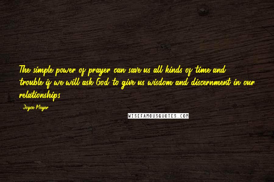 Joyce Meyer Quotes: The simple power of prayer can save us all kinds of time and trouble if we will ask God to give us wisdom and discernment in our relationships.