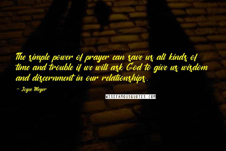 Joyce Meyer Quotes: The simple power of prayer can save us all kinds of time and trouble if we will ask God to give us wisdom and discernment in our relationships.