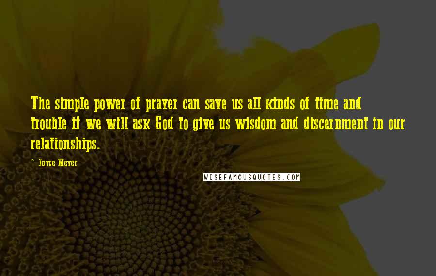 Joyce Meyer Quotes: The simple power of prayer can save us all kinds of time and trouble if we will ask God to give us wisdom and discernment in our relationships.