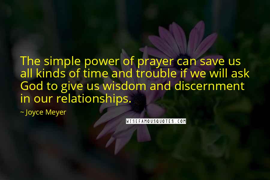 Joyce Meyer Quotes: The simple power of prayer can save us all kinds of time and trouble if we will ask God to give us wisdom and discernment in our relationships.
