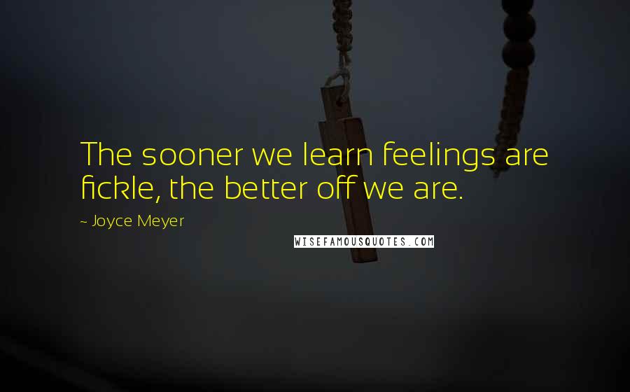 Joyce Meyer Quotes: The sooner we learn feelings are fickle, the better off we are.