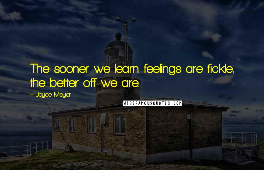 Joyce Meyer Quotes: The sooner we learn feelings are fickle, the better off we are.
