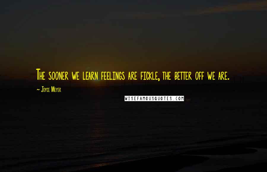 Joyce Meyer Quotes: The sooner we learn feelings are fickle, the better off we are.