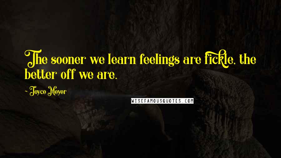 Joyce Meyer Quotes: The sooner we learn feelings are fickle, the better off we are.