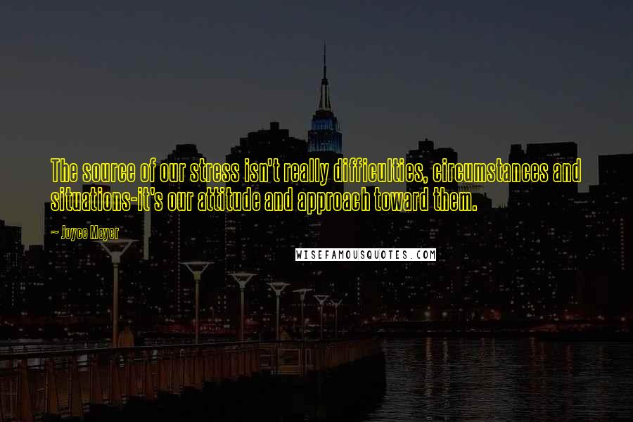 Joyce Meyer Quotes: The source of our stress isn't really difficulties, circumstances and situations-it's our attitude and approach toward them.
